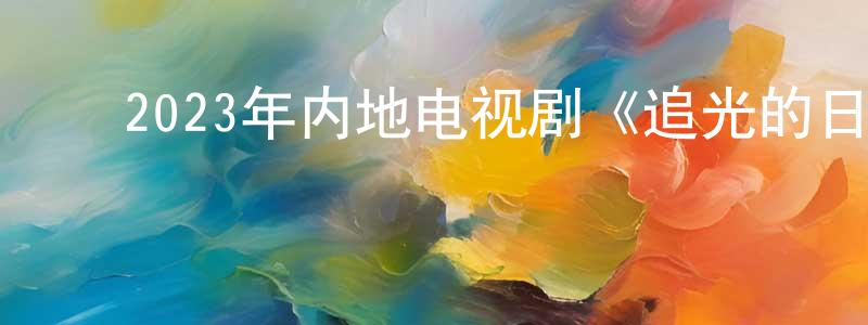 ﻿蔡宗儒的网络影视资源,﻿2023年内地电视剧《追光的日子》第30集[国语字幕]迅雷下载_电影天堂